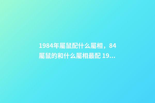 1984年屬鼠配什么屬相，84屬鼠的和什么屬相最配 1984年屬相婚配表 1984年婚配最佳屬相-第1張-觀點(diǎn)-玄機(jī)派